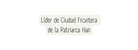 Líder de Ciudad Frontera de la Patriarca Han